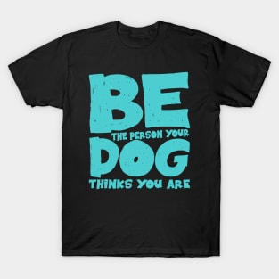 Be the person your dog thinks you are T-Shirt